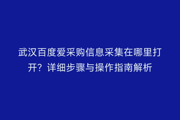 武汉百度爱采购信息采集在哪里打开？详细步骤与操作指南解析