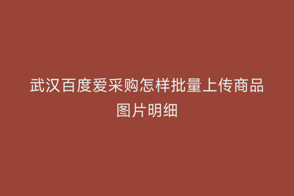 武汉百度爱采购怎样批量上传商品图片明细