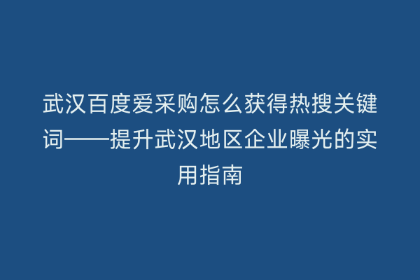 武汉百度爱采购怎么获得热搜关键词——提升武汉地区企业曝光的实用指南