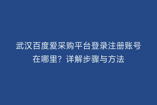武汉百度爱采购平台登录注册账号在哪里？详解步骤与方法