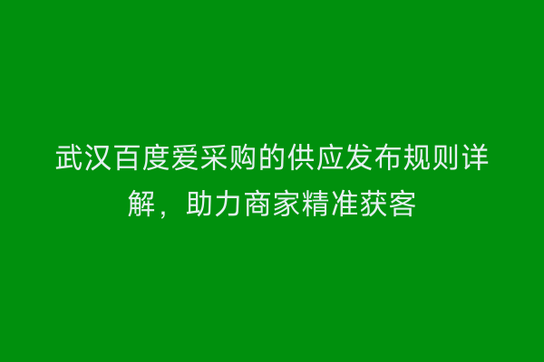 武汉百度爱采购的供应发布规则详解，助力商家精准获客