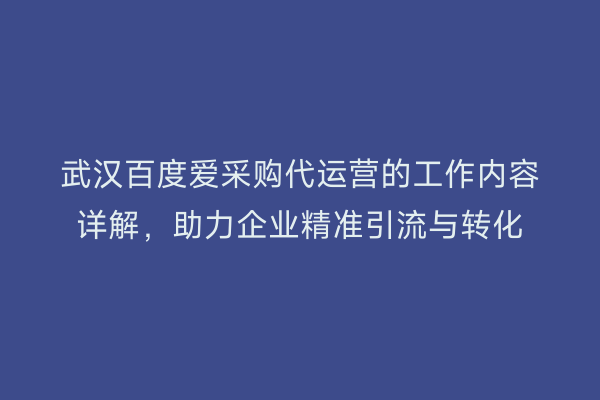 武汉百度爱采购代运营的工作内容详解，助力企业精准引流与转化