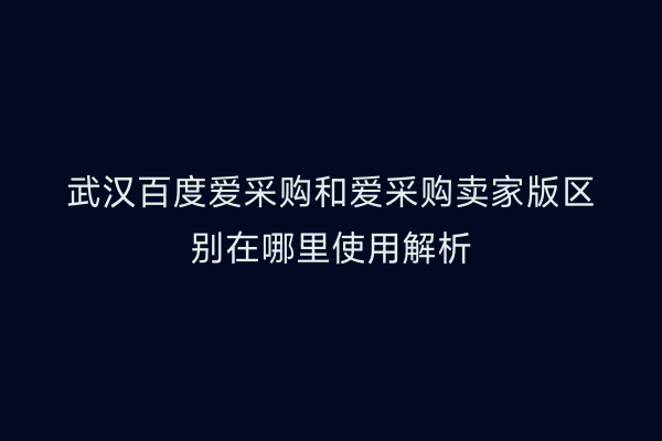 武汉百度爱采购和爱采购卖家版区别在哪里使用解析