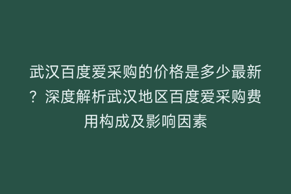 武汉百度爱采购的价格是多少最新？深度解析武汉地区百度爱采购费用构成及影响因素