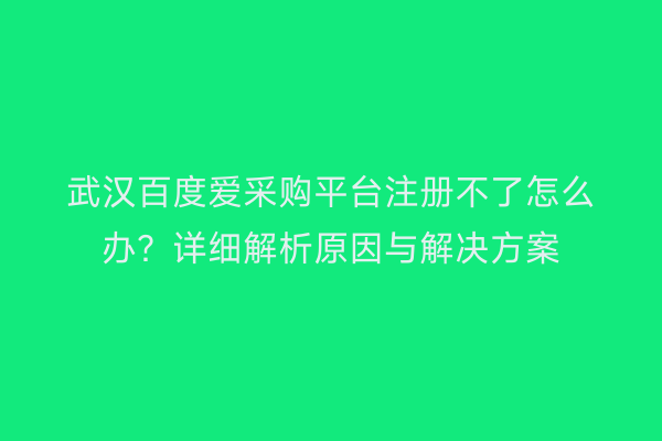 武汉百度爱采购平台注册不了怎么办？详细解析原因与解决方案