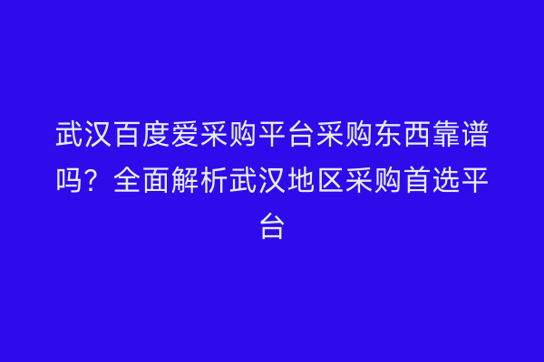 武汉百度爱采购平台采购东西靠谱吗？全面解析武汉地区采购首选平台