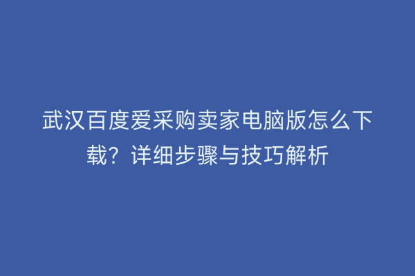 武汉百度爱采购卖家电脑版怎么下载？详细步骤与技巧解析
