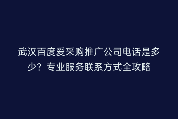 武汉百度爱采购推广公司电话是多少？专业服务联系方式全攻略
