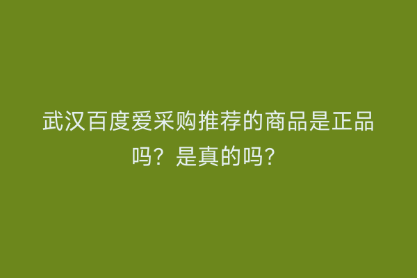 武汉百度爱采购推荐的商品是正品吗？是真的吗？