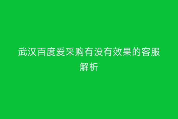 武汉百度爱采购有没有效果的客服解析