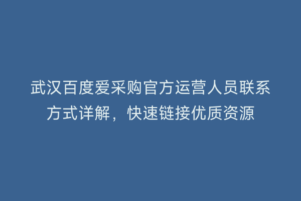 武汉百度爱采购官方运营人员联系方式详解，快速链接优质资源