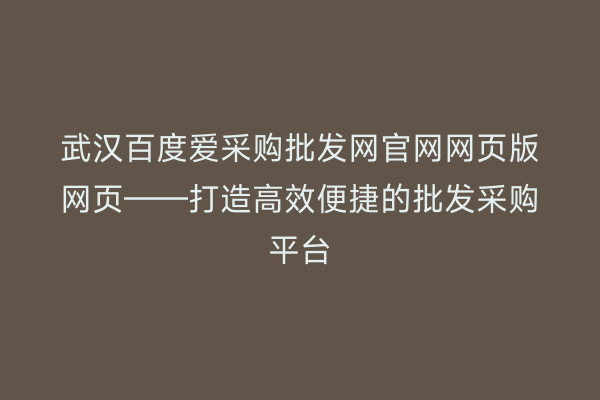 武汉百度爱采购批发网官网网页版网页——打造高效便捷的批发采购平台