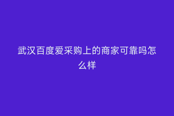 武汉百度爱采购上的商家可靠吗怎么样