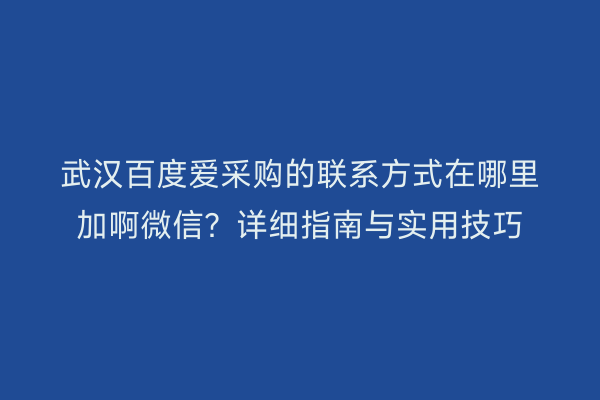 武汉百度爱采购的联系方式在哪里加啊微信？详细指南与实用技巧