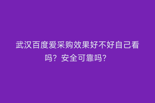 武汉百度爱采购效果好不好自己看吗？安全可靠吗？