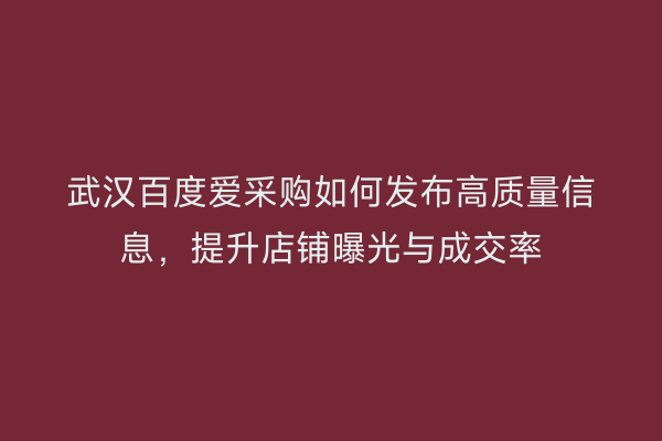 武汉百度爱采购如何发布高质量信息，提升店铺曝光与成交率