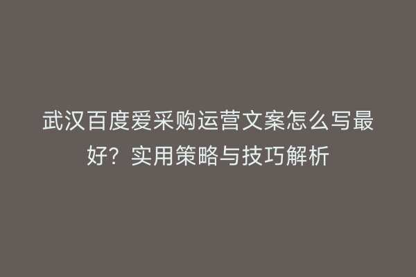 武汉百度爱采购运营文案怎么写最好？实用策略与技巧解析