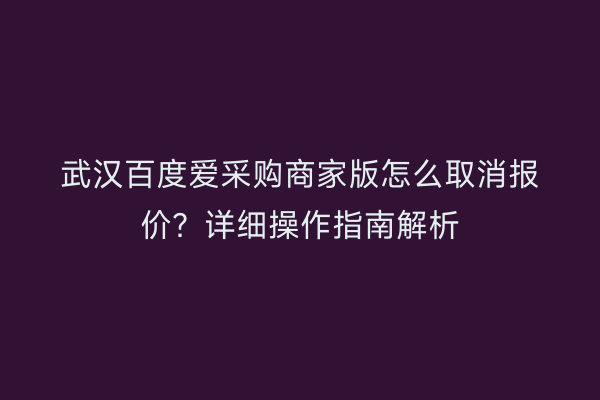 武汉百度爱采购商家版怎么取消报价？详细操作指南解析