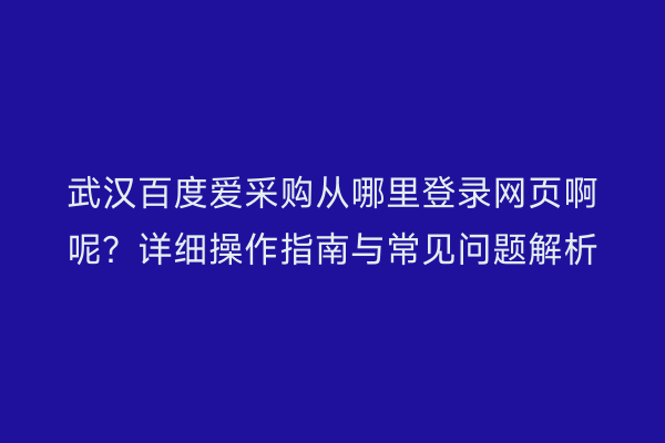 武汉百度爱采购从哪里登录网页啊呢？详细操作指南与常见问题解析