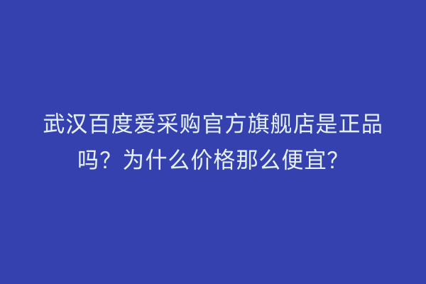 武汉百度爱采购官方旗舰店是正品吗？为什么价格那么便宜？