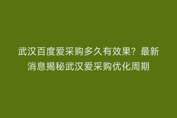 武汉百度爱采购多久有效果？最新消息揭秘武汉爱采购优化周期