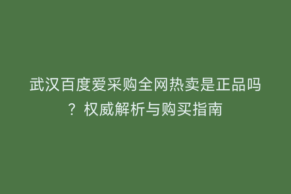 武汉百度爱采购全网热卖是正品吗？权威解析与购买指南