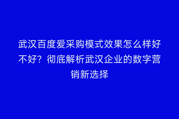 武汉百度爱采购模式效果怎么样好不好？彻底解析武汉企业的数字营销新选择