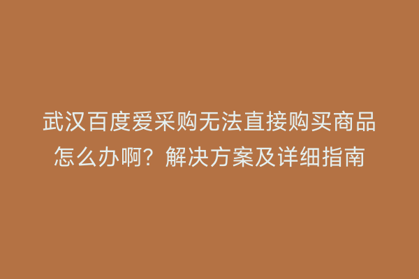 武汉百度爱采购无法直接购买商品怎么办啊？解决方案及详细指南