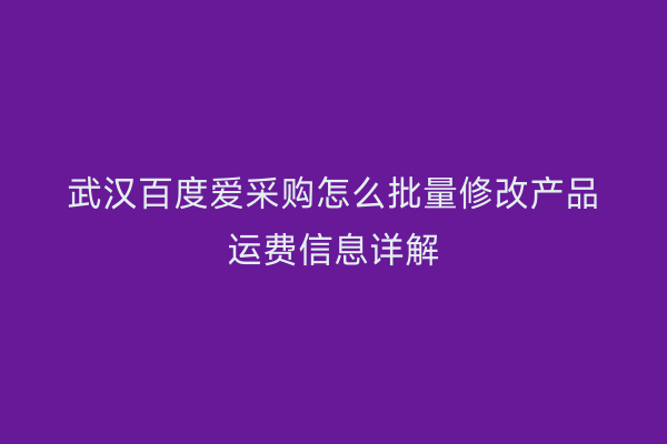 武汉百度爱采购怎么批量修改产品运费信息详解