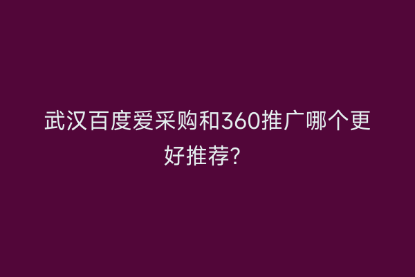 武汉百度爱采购和360推广哪个更好推荐？