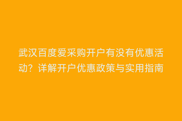 武汉百度爱采购开户有没有优惠活动？详解开户优惠政策与实用指南
