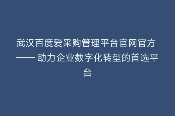 武汉百度爱采购管理平台官网官方 —— 助力企业数字化转型的首选平台