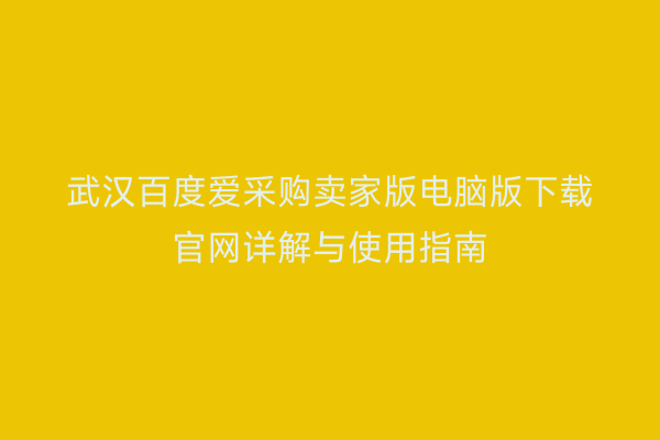 武汉百度爱采购卖家版电脑版下载官网详解与使用指南