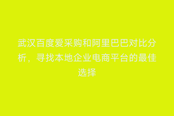 武汉百度爱采购和阿里巴巴对比分析，寻找本地企业电商平台的最佳选择