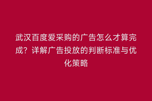 武汉百度爱采购的广告怎么才算完成？详解广告投放的判断标准与优化策略