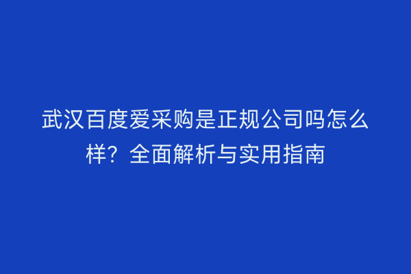 武汉百度爱采购是正规公司吗怎么样？全面解析与实用指南