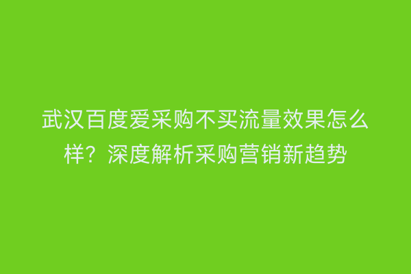武汉百度爱采购不买流量效果怎么样？深度解析采购营销新趋势