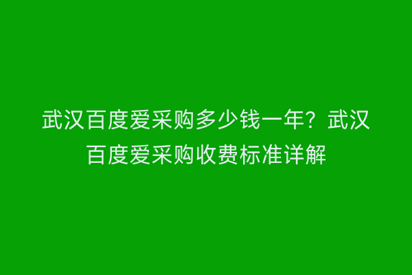 武汉百度爱采购多少钱一年？武汉百度爱采购收费标准详解