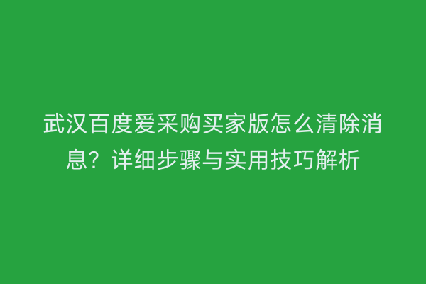 武汉百度爱采购买家版怎么清除消息？详细步骤与实用技巧解析