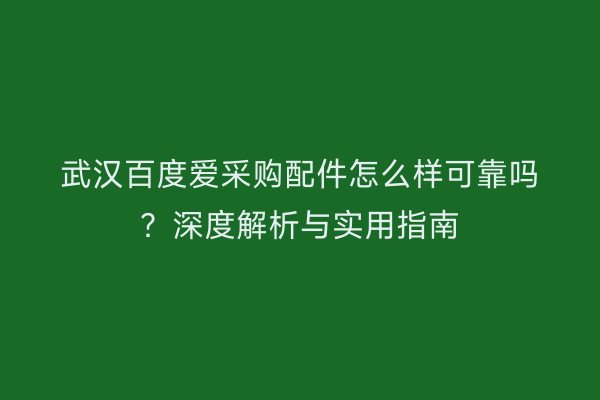 武汉百度爱采购配件怎么样可靠吗？深度解析与实用指南