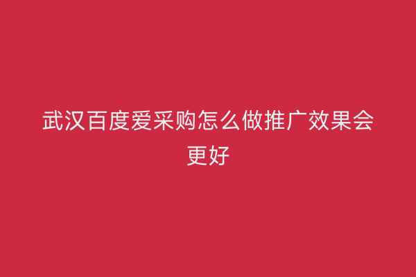 武汉百度爱采购怎么做推广效果会更好