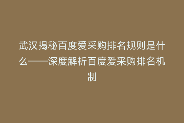 武汉揭秘百度爱采购排名规则是什么——深度解析百度爱采购排名机制