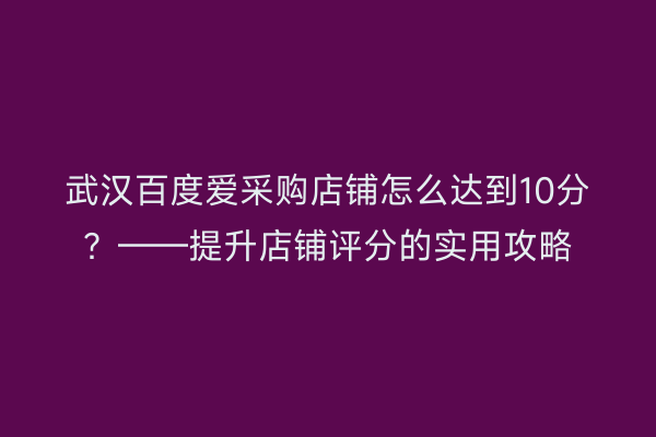 武汉百度爱采购店铺怎么达到10分？——提升店铺评分的实用攻略