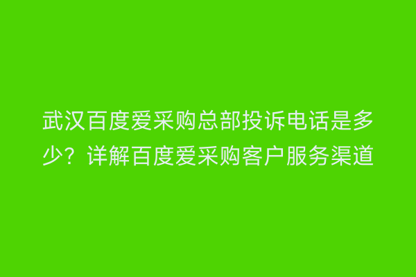 武汉百度爱采购总部投诉电话是多少？详解百度爱采购客户服务渠道