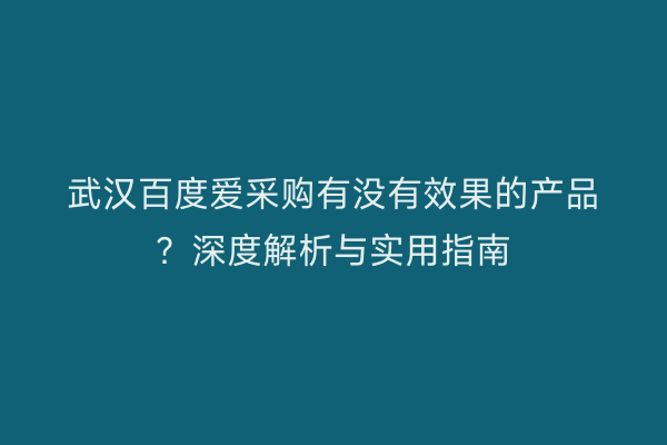 武汉百度爱采购有没有效果的产品？深度解析与实用指南