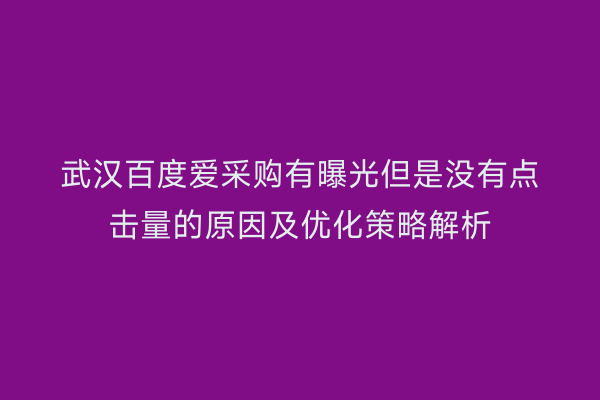 武汉百度爱采购有曝光但是没有点击量的原因及优化策略解析