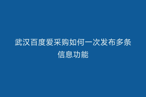 武汉百度爱采购如何一次发布多条信息功能
