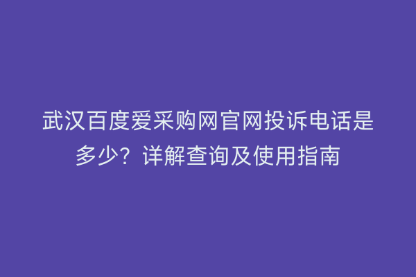 武汉百度爱采购网官网投诉电话是多少？详解查询及使用指南