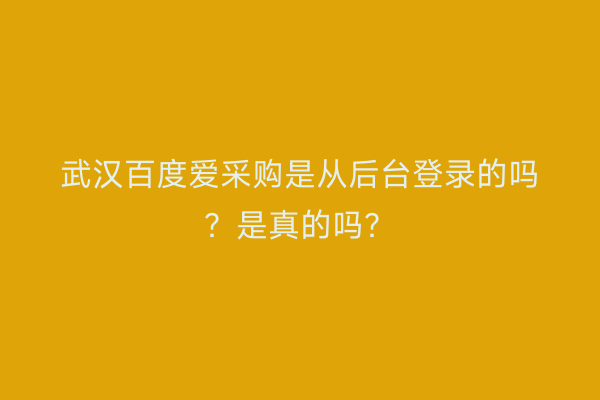武汉百度爱采购是从后台登录的吗？是真的吗？