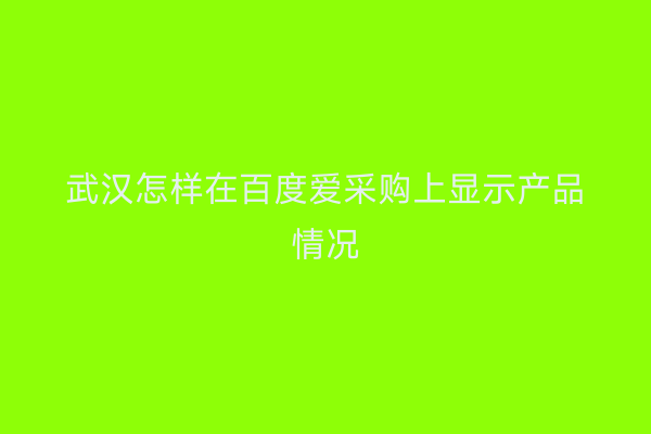 武汉怎样在百度爱采购上显示产品情况